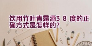 饮用竹叶青露酒38度的正确方式是怎样的？