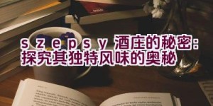 “szepsy酒庄的秘密：探究其独特风味的奥秘”