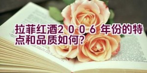 “拉菲红酒2006年份的特点和品质如何？”