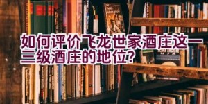 如何评价飞龙世家酒庄这一三级酒庄的地位？