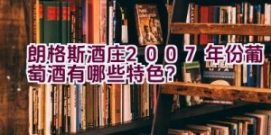 “朗格斯酒庄2007年份葡萄酒有哪些特色？”