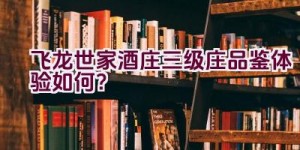 “飞龙世家酒庄三级庄品鉴体验如何？”