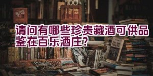 请问有哪些珍贵藏酒可供品鉴在百乐酒庄？