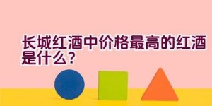 长城红酒中价格最高的红酒是什么？