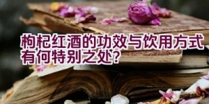 枸杞红酒的功效与饮用方式有何特别之处？