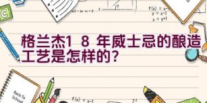 格兰杰18年威士忌的酿造工艺是怎样的？