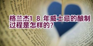 格兰杰18年威士忌的酿制过程是怎样的？