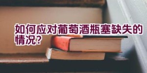 如何应对葡萄酒瓶塞缺失的情况？