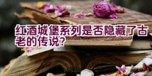 红酒城堡系列是否隐藏了古老的传说？