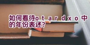 如何看待otardxo中的年份表述？