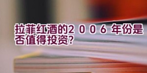 “拉菲红酒的2006年份是否值得投资？”