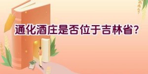 通化酒庄是否位于吉林省？