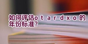 如何评估otardxo的年份标准？