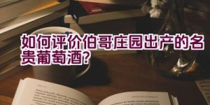 如何评价伯哥庄园出产的名贵葡萄酒？