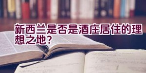 新西兰是否是酒庄居住的理想之地？