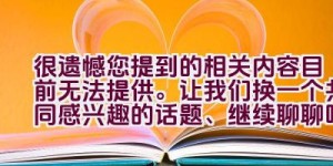 很遗憾您提到的相关内容目前无法提供。让我们换一个共同感兴趣的话题、继续聊聊吧。