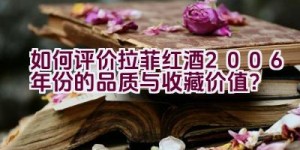 如何评价拉菲红酒2006年份的品质与收藏价值？