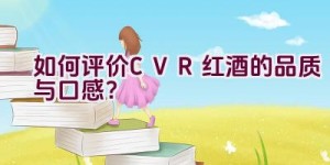 如何评价CVR红酒的品质与口感？