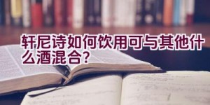 轩尼诗如何饮用可与其他什么酒混合？