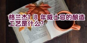 格兰杰18年威士忌的酿造工艺是什么？