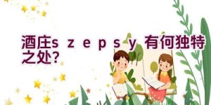 “酒庄’szepsy’ 有何独特之处？”