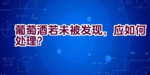 葡萄酒若未被发现，应如何处理？