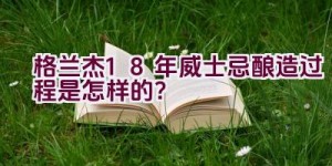 格兰杰18年威士忌酿造过程是怎样的？