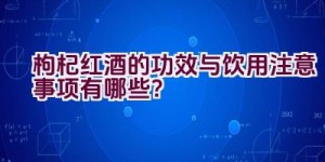 枸杞红酒的功效与饮用注意事项有哪些？