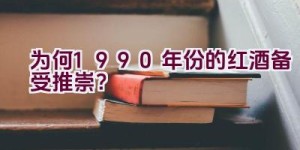 为何1990年份的红酒备受推崇？