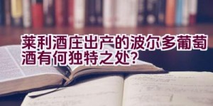 “莱利酒庄出产的波尔多葡萄酒有何独特之处？”