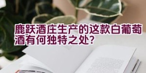 “鹿跃酒庄生产的这款白葡萄酒有何独特之处？”