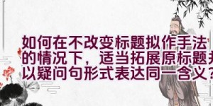 如何在不改变标题拟作手法的情况下，适当拓展原标题并以疑问句形式表达同一含义？