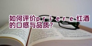 “如何评价priere红酒的口感与品质？”