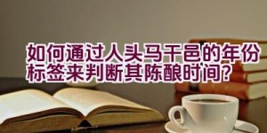 如何通过人头马干邑的年份标签来判断其陈酿时间？