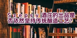 “Szepsy酒庄的出品是否依然坚持传统酿造工艺？”