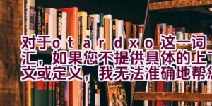 对于”otardxo”这一词汇，如果您不提供具体的上下文或定义，我无法准确地帮您拓展或解释这个标题。”otardxo”并不是一个常见的词汇，它可能是拼写错误、特定术语、品牌名、代码、或者是某种语言的词汇。如果您能提供更多信息，我会很乐意帮助您。