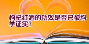 枸杞红酒的功效是否已被科学证实？