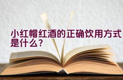 小红帽红酒的正确饮用方式是什么？