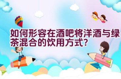 “如何形容在酒吧将洋酒与绿茶混合的饮用方式？”