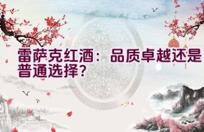 雷萨克红酒：品质卓越还是普通选择？