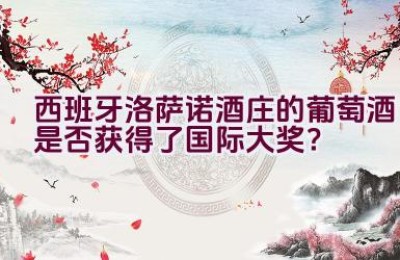 西班牙洛萨诺酒庄的葡萄酒是否获得了国际大奖？