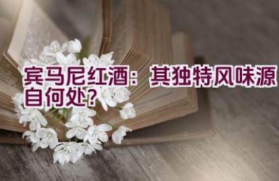 宾马尼红酒：其独特风味源自何处？