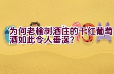 为何老榆树酒庄的干红葡萄酒如此令人垂涎？