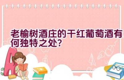 老榆树酒庄的干红葡萄酒有何独特之处？