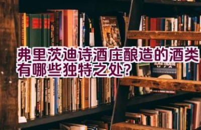 “弗里茨迪诗酒庄酿造的酒类有哪些独特之处？”