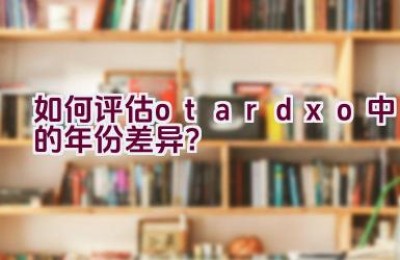 “如何评估otardxo中的年份差异？”