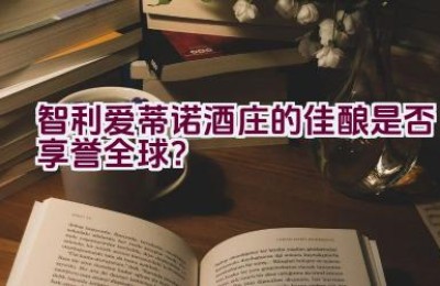 智利爱蒂诺酒庄的佳酿是否享誉全球？