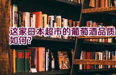 这家日本超市的葡萄酒品质如何？