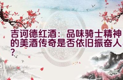 “吉诃德红酒：品味骑士精神的美酒传奇是否依旧振奋人心？”