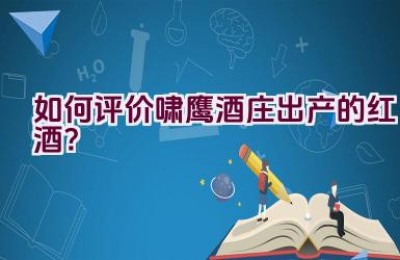 “如何评价啸鹰酒庄出产的红酒？”